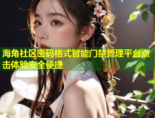 海角社区密码格式智能门禁管理平台点击体验安全便捷  第2张