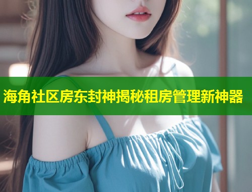 海角社区房东封神揭秘租房管理新神器  第1张
