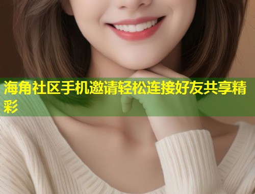 海角社区手机邀请轻松连接好友共享精彩  第2张