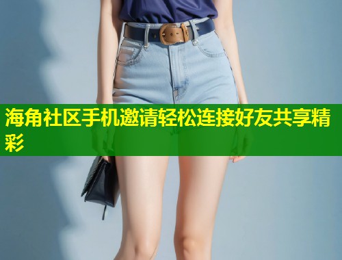 海角社区手机邀请轻松连接好友共享精彩  第1张