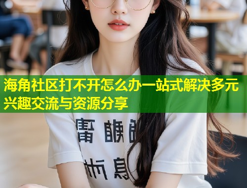 海角社区打不开怎么办一站式解决多元兴趣交流与资源分享  第1张
