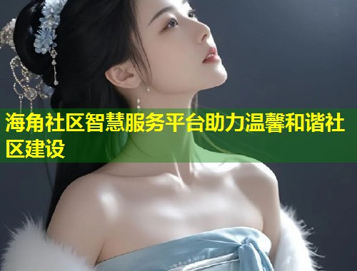 海角社区智慧服务平台助力温馨和谐社区建设  第1张