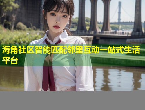 海角社区智能匹配邻里互动一站式生活平台  第1张
