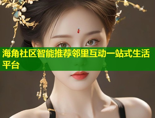 海角社区智能推荐邻里互动一站式生活平台  第1张