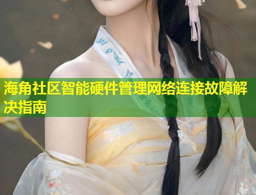 海角社区智能硬件管理网络连接故障解决指南  第2张