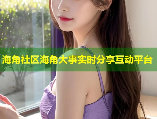 海角社区海角大事实时分享互动平台  第1张