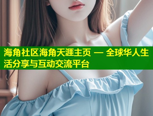海角社区海角天涯主页 — 全球华人生活分享与互动交流平台  第1张