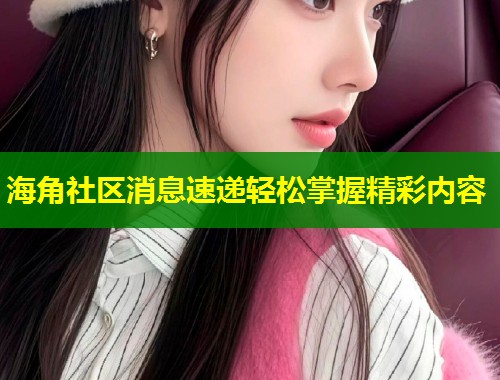 海角社区消息速递轻松掌握精彩内容  第1张