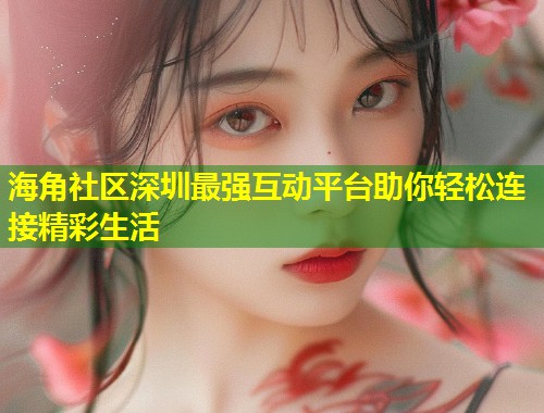 海角社区深圳最强互动平台助你轻松连接精彩生活  第1张