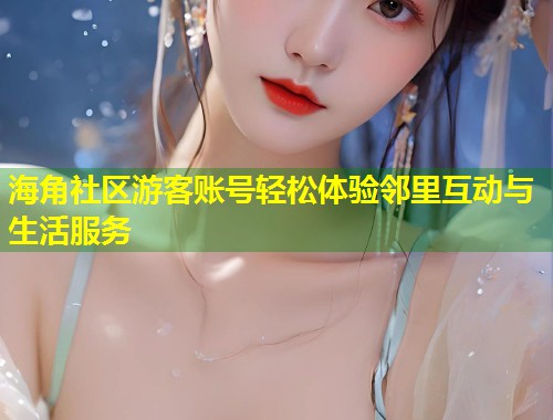 海角社区游客账号轻松体验邻里互动与生活服务  第1张