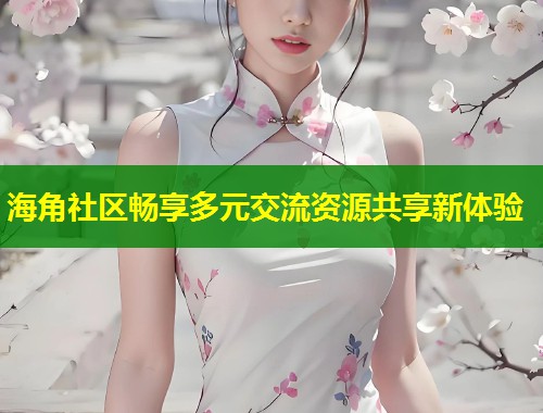 海角社区畅享多元交流资源共享新体验  第1张
