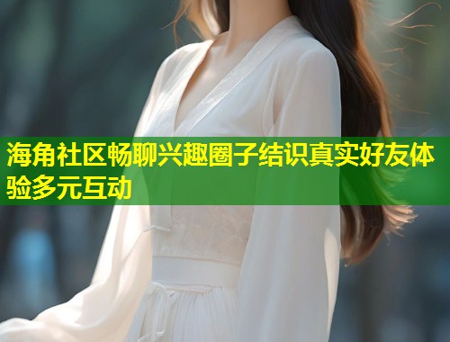 海角社区畅聊兴趣圈子结识真实好友体验多元互动  第2张