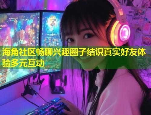 海角社区畅聊兴趣圈子结识真实好友体验多元互动  第1张