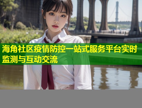 海角社区疫情防控一站式服务平台实时监测与互动交流  第1张