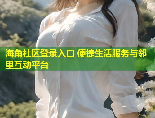 海角社区登录入口 便捷生活服务与邻里互动平台  第1张