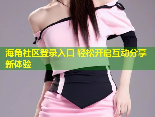 海角社区登录入口 轻松开启互动分享新体验  第1张