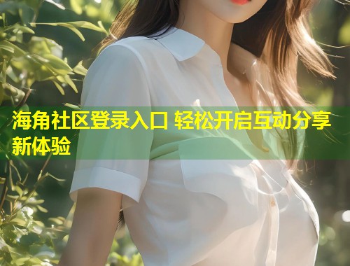 海角社区登录入口 轻松开启互动分享新体验  第2张