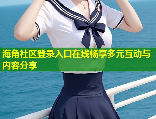 海角社区登录入口在线畅享多元互动与内容分享  第1张