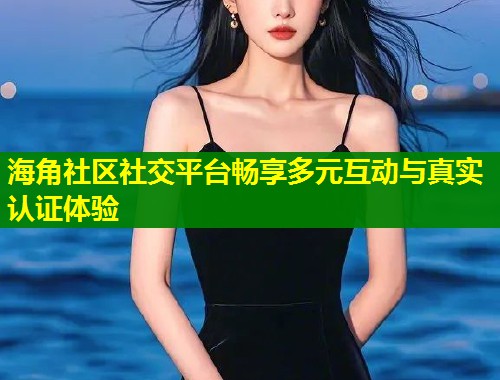 海角社区社交平台畅享多元互动与真实认证体验  第2张
