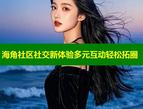 海角社区社交新体验多元互动轻松拓圈  第1张