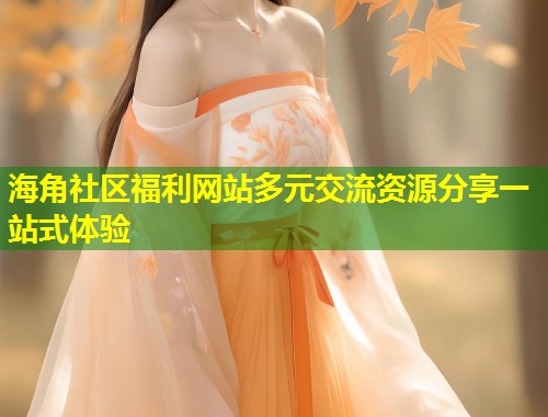 海角社区福利网站多元交流资源分享一站式体验  第1张