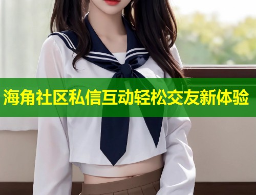 海角社区私信互动轻松交友新体验  第1张