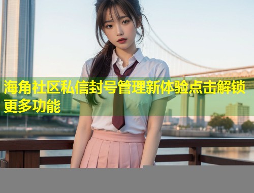 海角社区私信封号管理新体验点击解锁更多功能  第1张