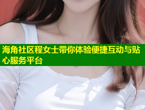 海角社区程女士带你体验便捷互动与贴心服务平台  第1张