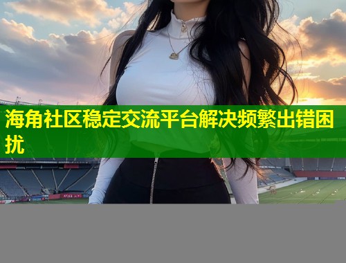 海角社区稳定交流平台解决频繁出错困扰  第1张