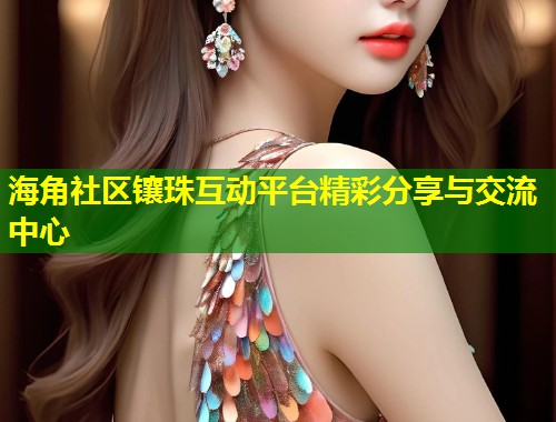 海角社区镶珠互动平台精彩分享与交流中心  第1张