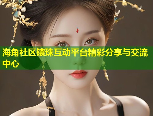 海角社区镶珠互动平台精彩分享与交流中心  第2张