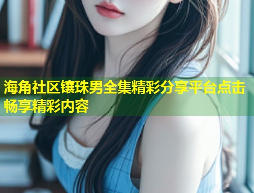 海角社区镶珠男全集精彩分享平台点击畅享精彩内容  第1张