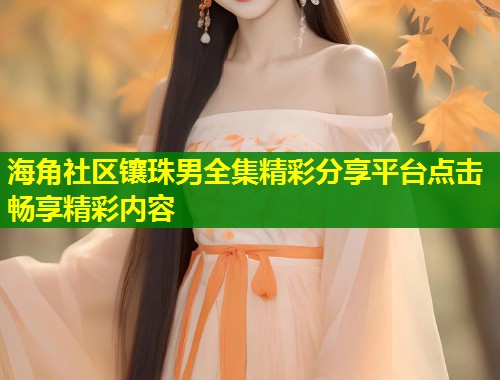 海角社区镶珠男全集精彩分享平台点击畅享精彩内容  第2张