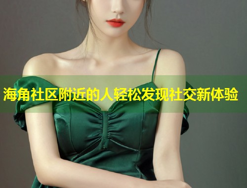 海角社区附近的人轻松发现社交新体验  第1张