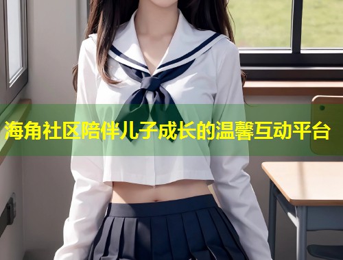 海角社区陪伴儿子成长的温馨互动平台  第1张
