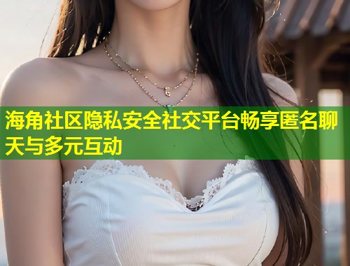 海角社区隐私安全社交平台畅享匿名聊天与多元互动  第1张