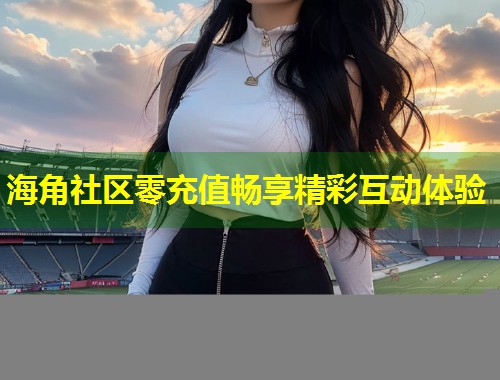 海角社区零充值畅享精彩互动体验  第1张