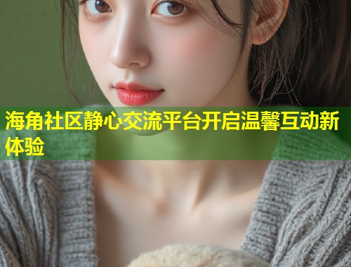 海角社区静心交流平台开启温馨互动新体验  第1张