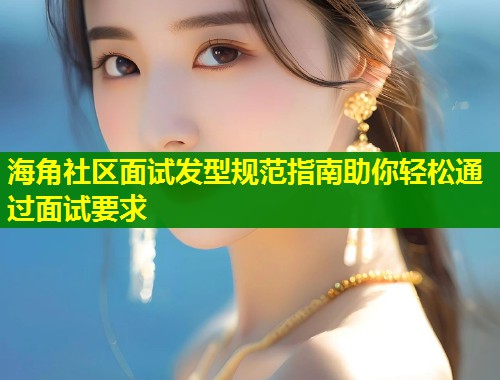海角社区面试发型规范指南助你轻松通过面试要求  第2张