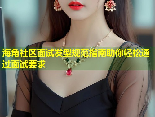 海角社区面试发型规范指南助你轻松通过面试要求  第1张