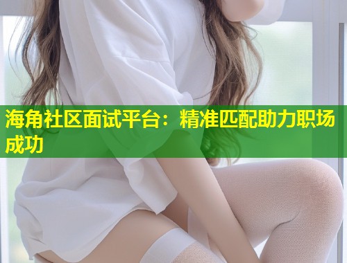 海角社区面试平台：精准匹配助力职场成功  第1张