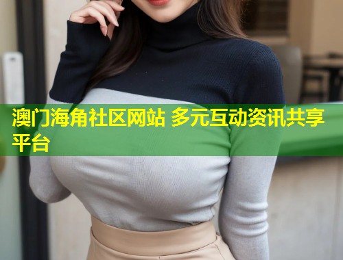 澳门海角社区网站 多元互动资讯共享平台  第2张