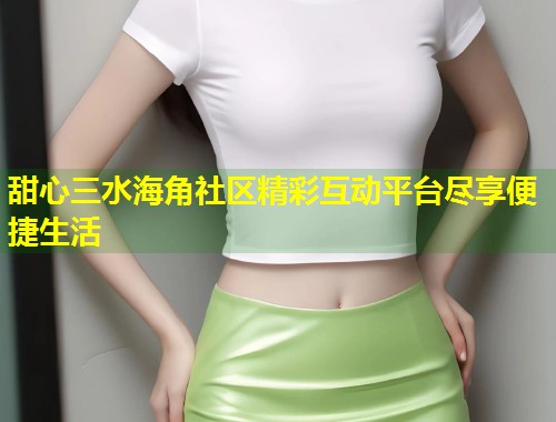 甜心三水海角社区精彩互动平台尽享便捷生活  第1张