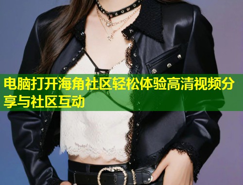 电脑打开海角社区轻松体验高清视频分享与社区互动  第1张