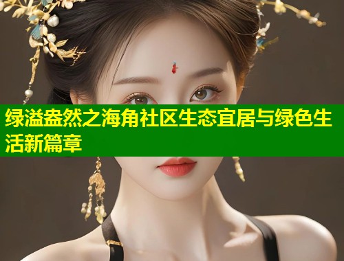 绿溢盎然之海角社区生态宜居与绿色生活新篇章  第1张