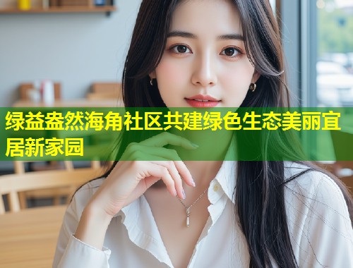 绿益盎然海角社区共建绿色生态美丽宜居新家园  第2张