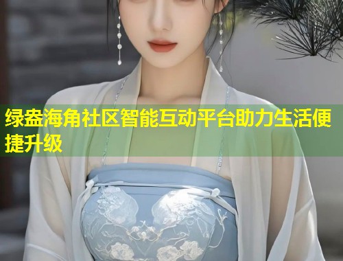 绿盎海角社区智能互动平台助力生活便捷升级  第2张