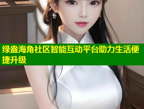 绿盎海角社区智能互动平台助力生活便捷升级  第1张