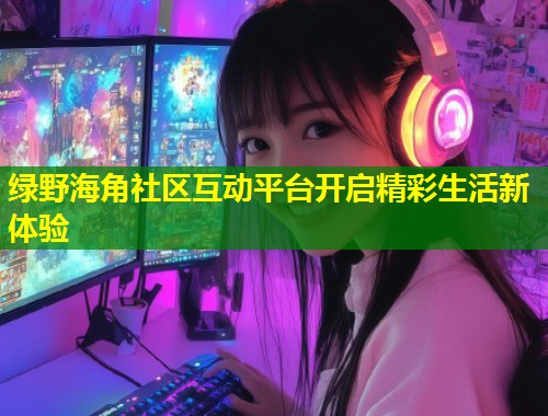 绿野海角社区互动平台开启精彩生活新体验  第2张