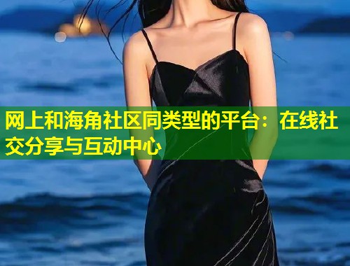网上和海角社区同类型的平台：在线社交分享与互动中心  第1张